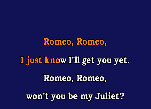 Romeo. Romeo.

I just know I'll get you yet.

Romeo. Romeo.

won't you be my Juliet?