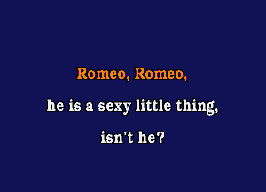 Romeo. Romeo.

he is a sexy little thing.

isn't he?