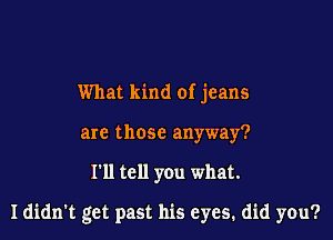 What kind of jeans
are those anyway?

I'll tell you what.

I didn't get past his eyes. did you?