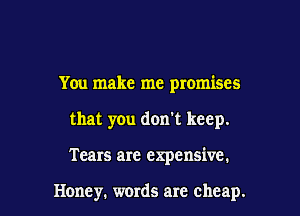You make me promises

that you don't keep.

Tears are expensive.

Honey. words are cheap.