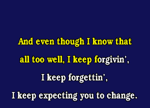 And even though I know that
all too well. I keep forgivin'.
I keep forgettin'.
I keep expecting you to change.