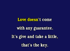 Love doesn't come

with any guarantee.

It's give and take a little.
that's the key.