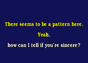 There seems to be a pattern here.
Yeah.

how can I tell if you're sincere?