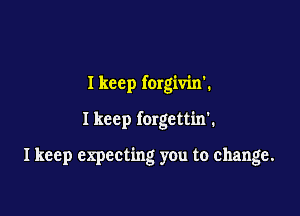 I keep forgivin'.

I keep forgettin'.

I keep expecting you to change.