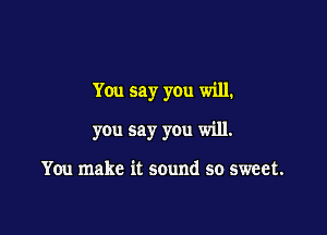 You say you will.

you say you will.

You make it sound so sweet.