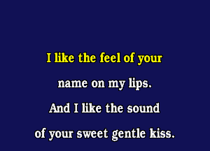 I like the feel of your
name on my lips.

And I like the sound

of your sweet gentle kiss.