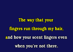 The way that your
fingers run through my hail1
and how your scent lingers even

when you're not there.