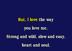 But. I love the way

you love me.

Strong and wild. slow and easy.

heart and soul.