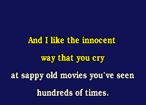 And I like the innocent
way that you cry
at sappy old movies you've seen

hundreds of times.