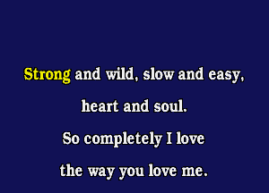 Strong and wild. slow and easy.

heart and soul.

50 completely I love

the way you love me.