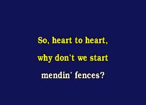 So. heart to heart.

why don't we start

mendin' fences?
