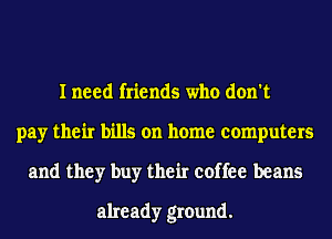I need friends who don't
pay their bills on home computers
and they buy their coffee beans
already ground.