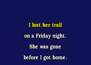 Ilost her trail
on a hiday night.

She was gone

before I got home.