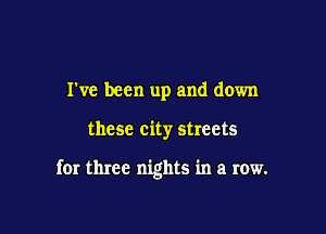 I've been up and down

these city streets

for three nights in a row.