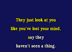 They just look at you

like you've lost your mind1

say they

haven't seen a thing.
