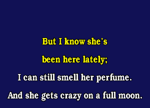 But I know she's
been here lately
I can still smell her perfume.

And she gets crazy on a full moon.