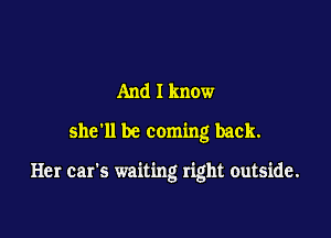 And I know
she'll be coming back.

Her car's waiting right outside.