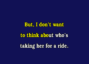 But. Idorft want

to think about who's

taking her for a ride.