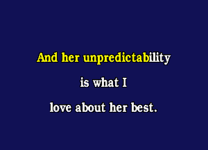 And her unpredictability

is what I

love about her best.