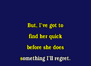 But. I've got to
find her quick

before she does

something I'll regret.