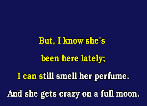But. I know she's
been here lately
I can still smell her perfume.

And she gets crazy on a full moon.