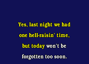 Yes. last night we had
one hcll-raisin' time.

but today won't be

fergottcn too soon.