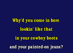 Why'd you come in here
lookin' like that

in your cowboy boots

and your painted-on jeans?