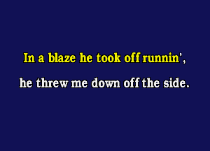 In a blaze he took off runnin'.

he threw me down off the side.