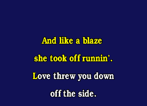 And like a blaze

she took off runnin'.

Love threw you down

off the side.