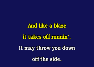 And like a blaze

it takes off runnin'.

It may throw you down

off the side.