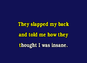 They slapped my back

and told me how they

thought I was insane.