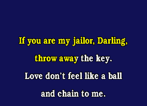 If you are my jailer. Darling.
throw away the key.
Love don't feel like a ball

and chain to me.