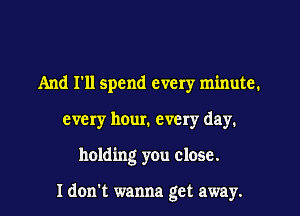 And I'll spend every minute.
every hour. every day.
holding you close.

I don't wanna get away.