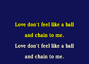 Love don't feel like a ball

and chain to me.

Love doni feel like a ball

and chain to me.