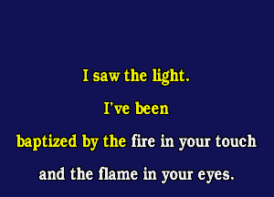 I saw the light.
I've been
baptized by the fire in your touch

and the name in your eyes.