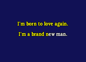 I'm born to love again.

I'm a brand new man.