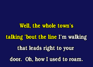 Well. the whole town's
talking 'bout the line I'm walking
that leads right to your

door. Oh. how I used to roam.
