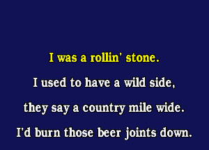 I was a rollin' stone.
I used to have a wild side.
they say a country mile wide.

I'd burn those beer joints down.