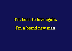 I'm born to love again.

I'm a brand new man.