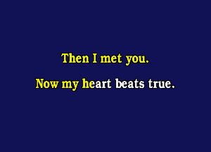 Then I met you.

Now my heart beats true.