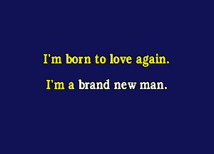 I'm born to love again.

I'm a brand new man.