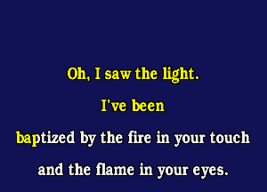 Oh. I saw the light.
I've been
baptized by the fire in your touch

and the name in your eyes.