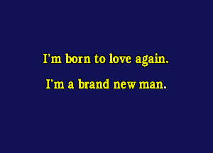 I'm born to love again.

I'm a brand new man.