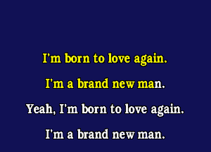 I'm born to love again.

I'm a brand new man.

Yeah. I'm born to love again.

I'm a brand new man. I