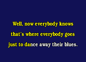 Well. now everybody knows
that's where everybody goes

just to dance away their blues.