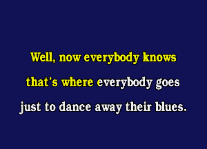 Well. now everybody knows
that's where everybody goes

just to dance away their blues.
