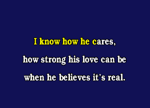 Iknow how he cares.

how strong his love can be

when he believes it's real.