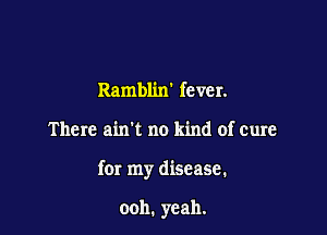 Ramblixf fever.

There ain't no kind of cure

for my disease.

ooh. yeah.