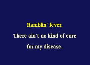Ramblixf fever.

There ain't no kind of cure

for my disease.
