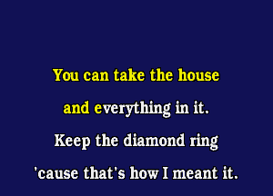You can take the house
and everything in it.
Keep the diamond ring

'cause that's how I meant it.